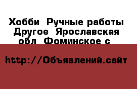 Хобби. Ручные работы Другое. Ярославская обл.,Фоминское с.